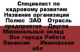 Специалист по кадровому развитию › Название организации ­ Полюс, ЗАО › Отрасль предприятия ­ Другое › Минимальный оклад ­ 1 - Все города Работа » Вакансии   . Ивановская обл.